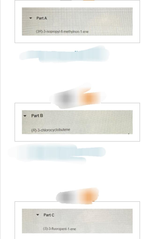 Part A
(3R)-3-isopropyl-6-methylnon-1-ene
Part B
(R)-3-chlorocyclobutene
Part C
(S)-3-fluoropent-1-ene