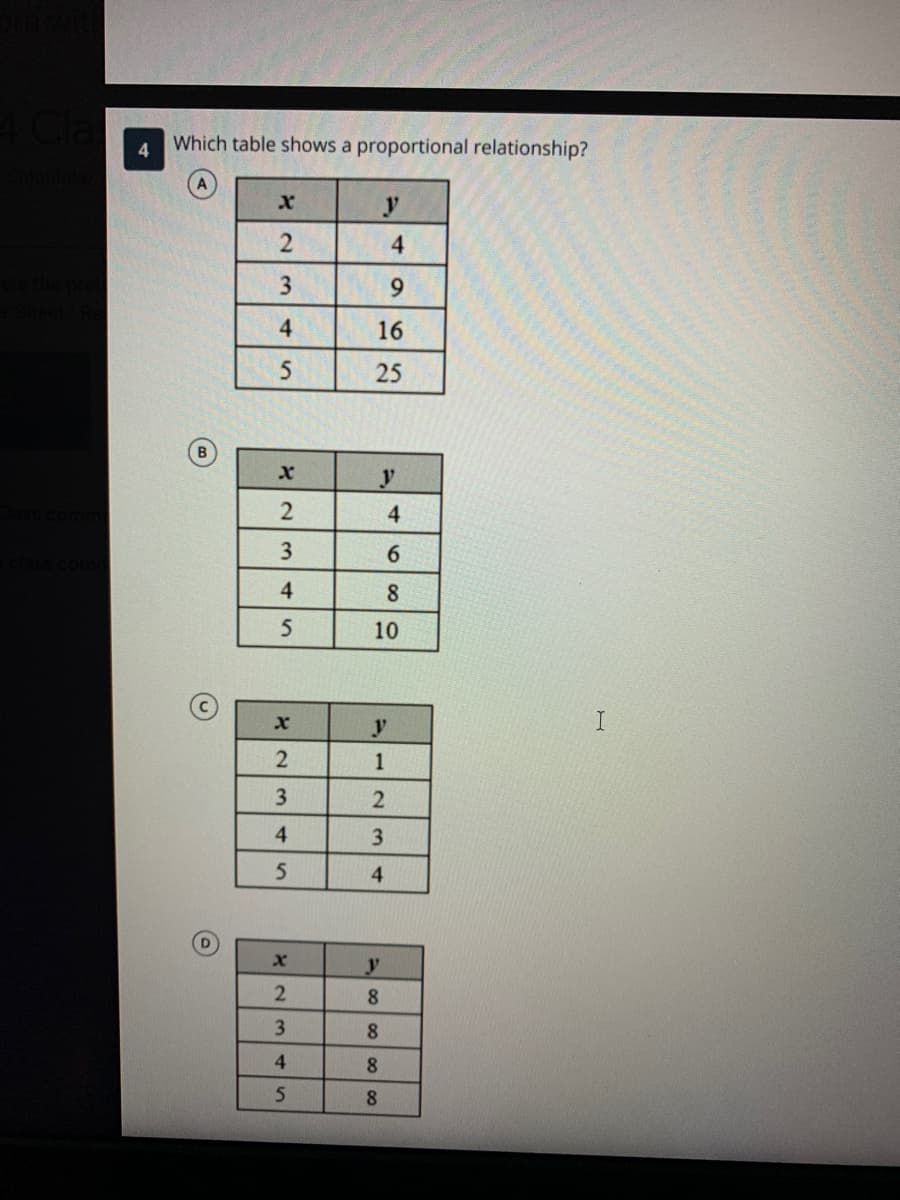 Which table shows a proportional relationship?
4.
y.
4.
6.
4
16
25
4.
6
4.
8
10
1
4
3.
4
y
2
8.
3
4
8
8
3.
2.
A,
