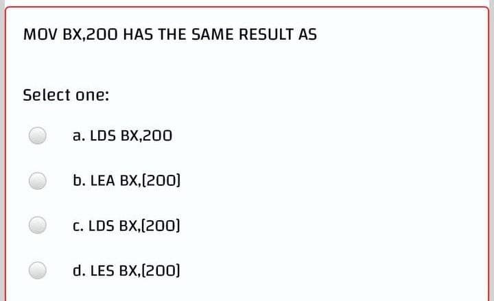 MOV BX,200 HAS THE SAME RESULT AS
Select one:
a. LDS BX,200
b. LEA BX,[200]
C. LDS BX,[200]
d. LES BX,[200]