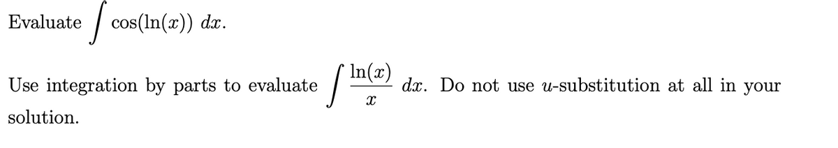 Evaluate
| cos(In(x)) d.x.
Use integration by parts to evaluate
In(x)
dx. Do not use u-substitution at all in your
solution.
