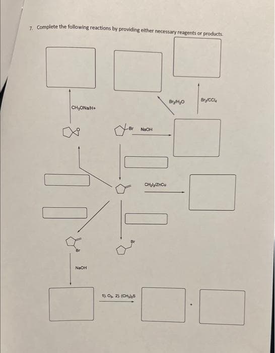 7. Complete the following reactions by providing either necessary reagents or products.
CH₂ONa/H+
JUL
NaOH
Br
1). 0₂. 2). (CH₂)₂S
NaOH
CH₂₂/ZnCu
Bry/H₂O
Bry/CC