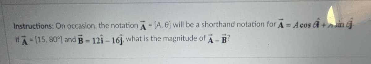 Instructions: On occasion, the notation A [A, 0] will be a shorthand notation for A= A cos G+sin 6
%3D
%3D
If A-(15, 80°] and B = 12i- 16j what is the magnitude of A-B
%3D
