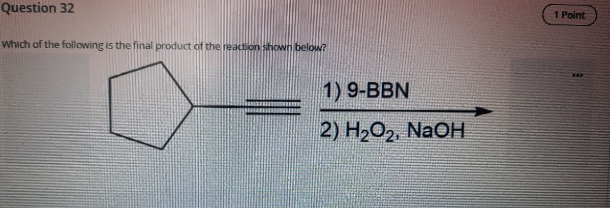 Question 32
1 Point
Which of the following is the final product of the reaction shown below?
1) 9-BBN
2) H2O2, NaOH
