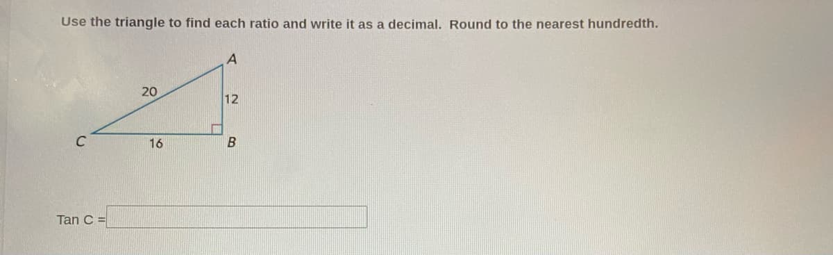 Use the triangle to find each ratio and write it as a decimal. Round to the nearest hundredth.
20
12
C
16
Tan C =
9,
