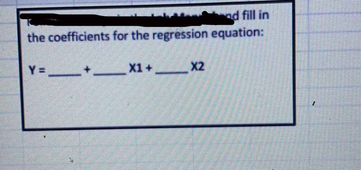 nd fill in
the coefficients for the regression equation:
Y= _+
X1+
X2
