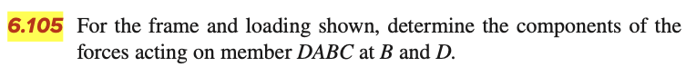 6.105 For the frame and loading shown, determine the components of the
forces acting on member DABC at B and D.