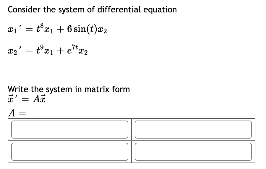 Consider the system of differential equation
æ1' = t°x1 + 6 sin(t)x2
x2' = t°x1 + e*æ2
Write the system in matrix form
a' = Ax
A =
