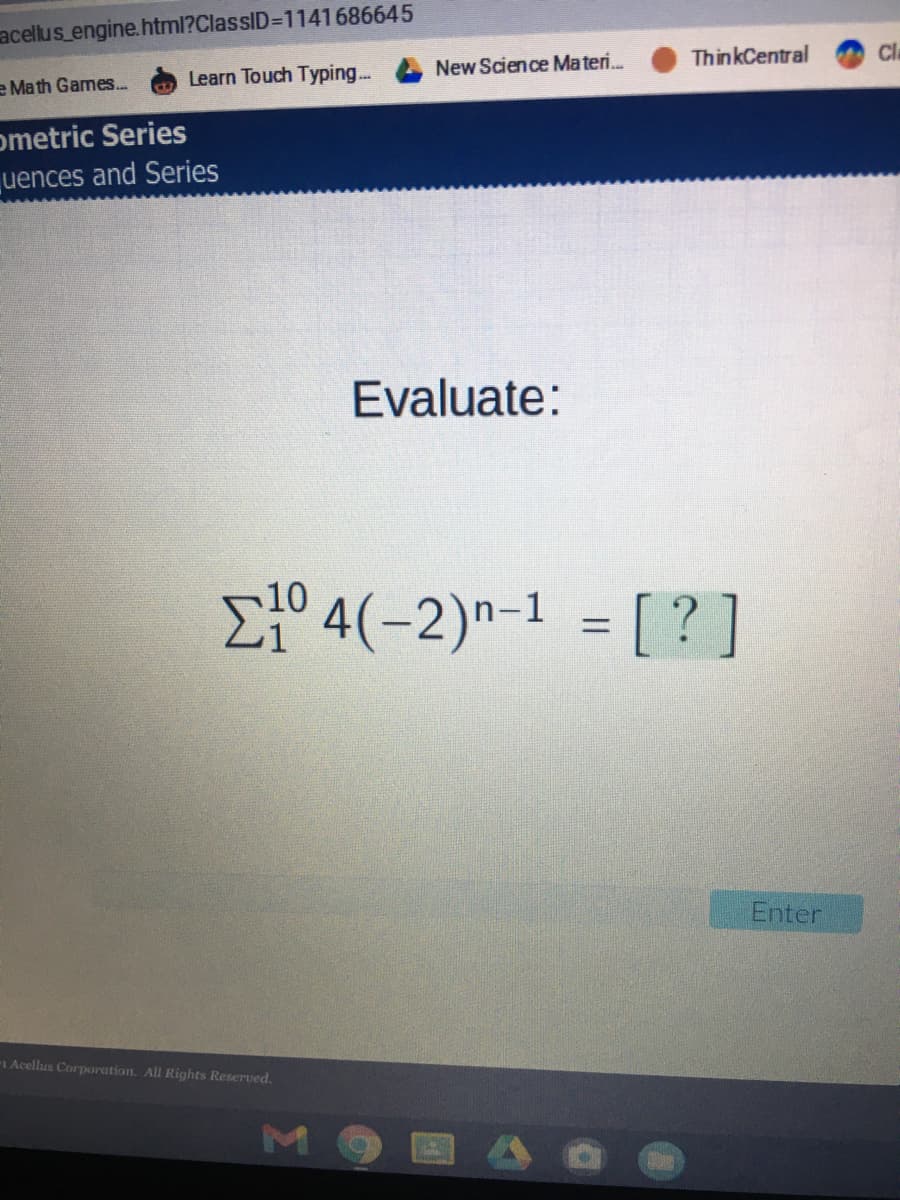 acellus engine.html?ClassID3D1141686645
ThinkCentral
Cl
Learn Touch Typing...
New Science Materi.
e Math Games.
ometric Series
uences and Series
Evaluate:
Ef° 4(-2)n-1 = [ ? ]
Enter
1 Acellus Corporation. All Rights Reserved.
M
