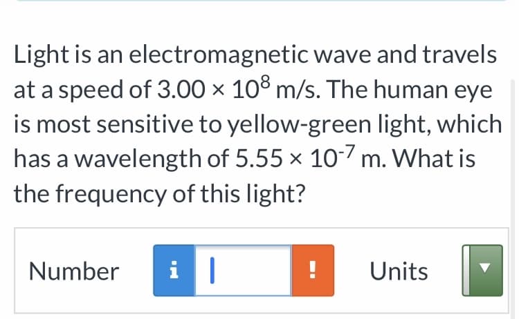 Light is an electromagnetic wave and travels
at a speed of 3.00 × 10° m/s. The human eye
is most sensitive to yellow-green light, which
has a wavelength of 5.55 × 107 m. What is
the frequency of this light?
Number
i
! Units
