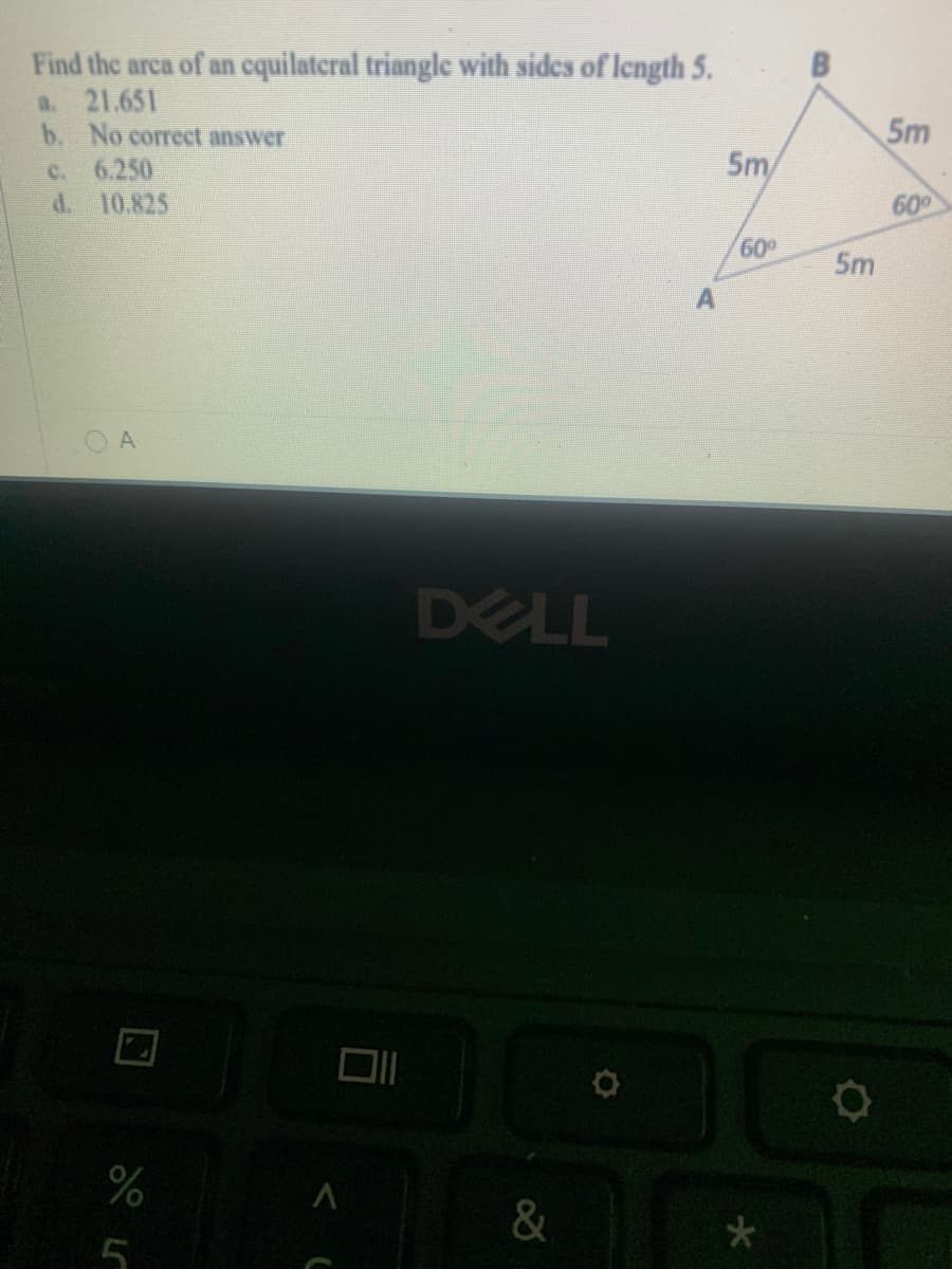 Find the arca of an cquilateral triangle with sides of length 5.
a. 21.651
b. No correct answer
c. 6.250
d. 10.825
5m
5m/
60
60
5m
A
DELL
&
