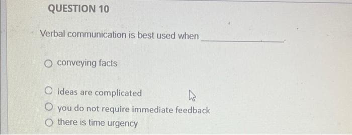 QUESTION 10
Verbal communication is best used when
O conveying facts
O ideas are complicated
O you do not require immediate feedback
O there is time urgency
