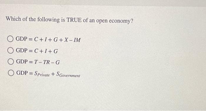 Which of the following is TRUE of an open economy?
GDP = C+I+G+X- IM
O GDP = C+ I+G
GDP = T- TR -G
GDP = SPrivate + SGovernment
%3D
