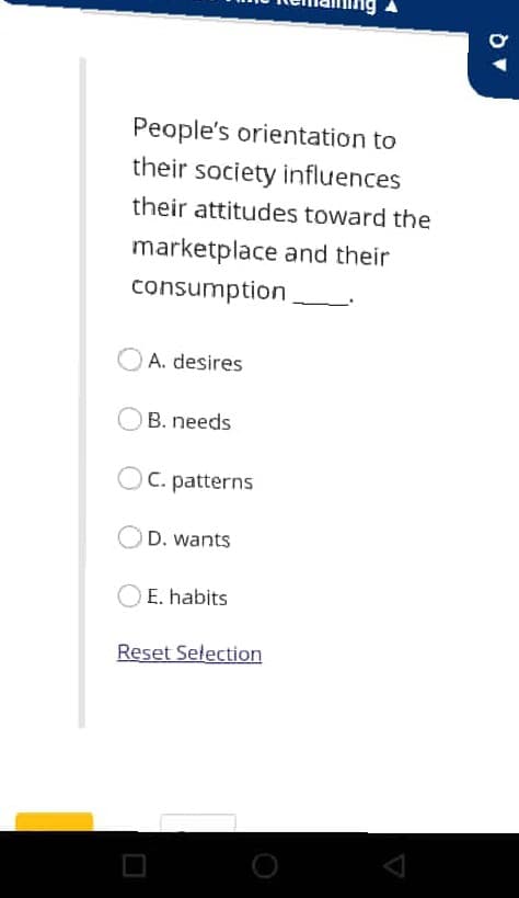 People's orientation to
their society influences
their attitudes toward the
marketplace and their
consumption
A. desires
B. needs
C. patterns
D. wants
E. habits
Reset Selection
