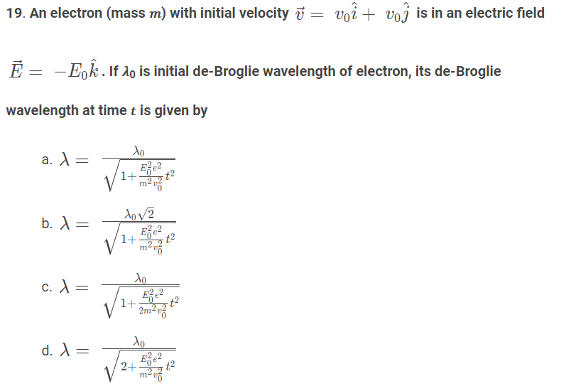 | 1+
19. An electron (mass m) with initial velocity i = voi + voj is in an electric field
É = -E,k. If 1o is initial de-Broglie wavelength of electron, its de-Broglie
wavelength at time t is given by
do
a. A =
1+
m2 t?
b. A=
1+
t2
m²u
λο
c. A =
1+
t2
2m² v
do
d. A =
2+
