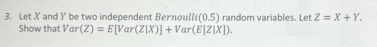 3. Let X and Y be two independent Bernoulli (0.5) random variables. Let Z = X + Y.
Show that Var(Z) = E[Var (ZIX)] +Var(E[ZIX]).