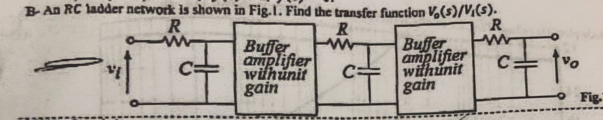 B-An RC ladder network is shown in Fig.l. Find the transfer function V.(s)/ViS).
R
Buffer
amplifier
wihunit
gain
Buffer
amplifier
wähunit
gain
C:
Fig.
