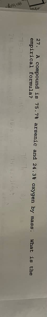 late
27. A compound is 75.7% arsenic and 24.3% oxygen by mass.
empirical formula?
75.7
16.0
74.92231
What is the