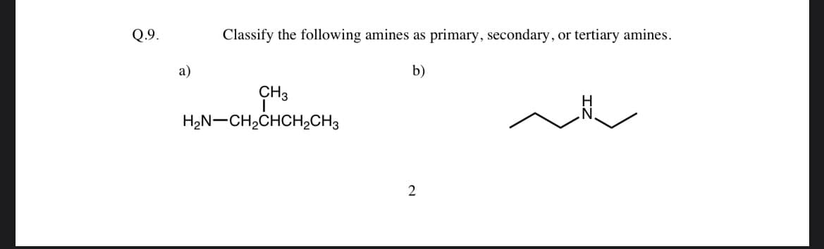 Q.9.
a)
Classify the following amines as primary, secondary, or tertiary amines.
b)
CH3
HẸN–CH2CHCH2CH3
2