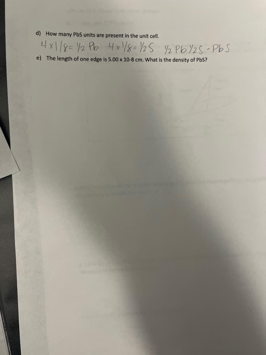 d) How many PbS units are present in the unit cell.
4x1/8 = 1/2 Pb 4x1/8 = 1/25 1/₂ Pb Y2S-PbS
e) The length of one edge is 5.00 x 10-8 cm. What is the density of PbS?