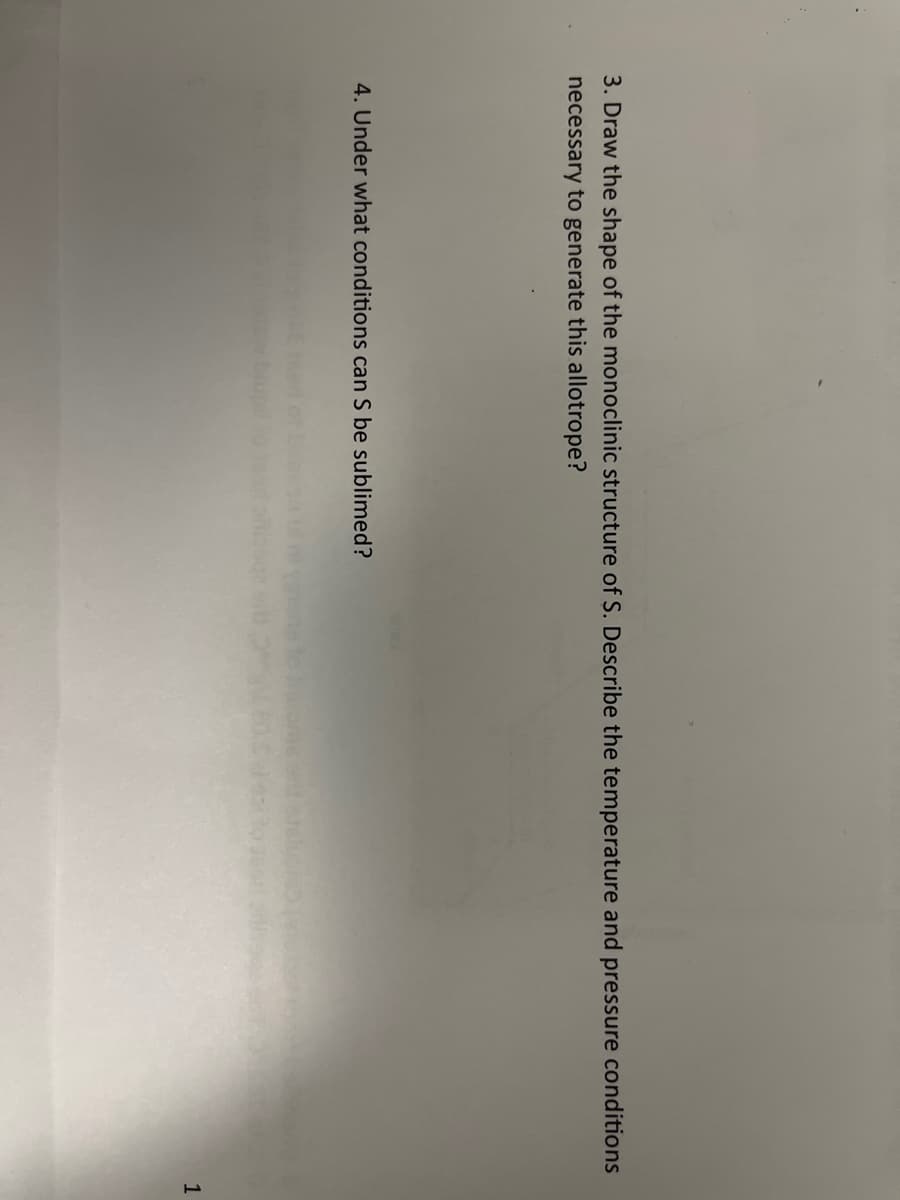 3. Draw the shape of the monoclinic structure of S. Describe the temperature and pressure conditions
necessary to generate this allotrope?
4. Under what conditions can S be sublimed?
1