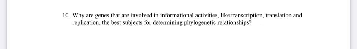 10. Why are genes that are involved in informational activities, like transcription, translation and
replication, the best subjects for determining phylogenetic relationships?