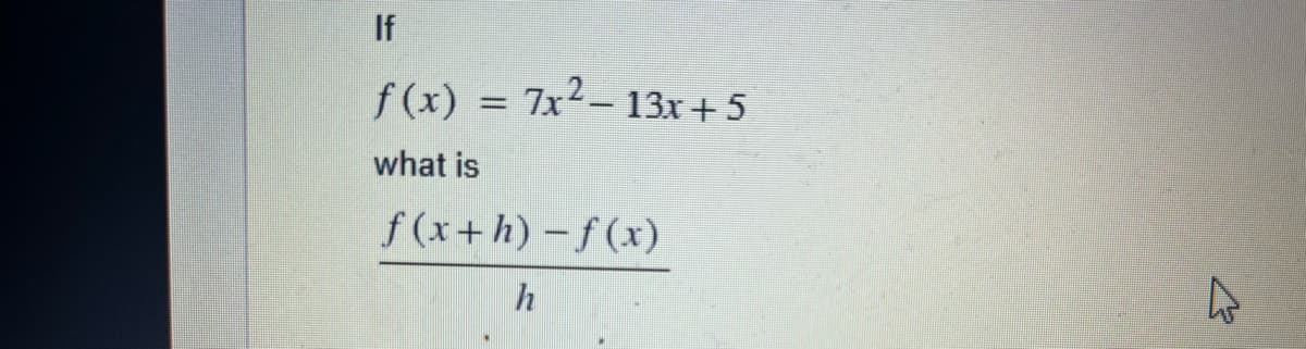 If
f(x) = 7x²-13x+5
what is
f(x+h)-f(x)
h
4