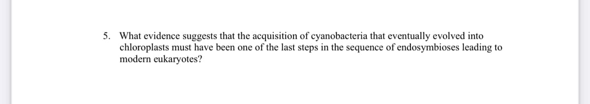 5. What evidence suggests that the acquisition of cyanobacteria that eventually evolved into
chloroplasts must have been one of the last steps in the sequence of endosymbioses leading to
modern eukaryotes?