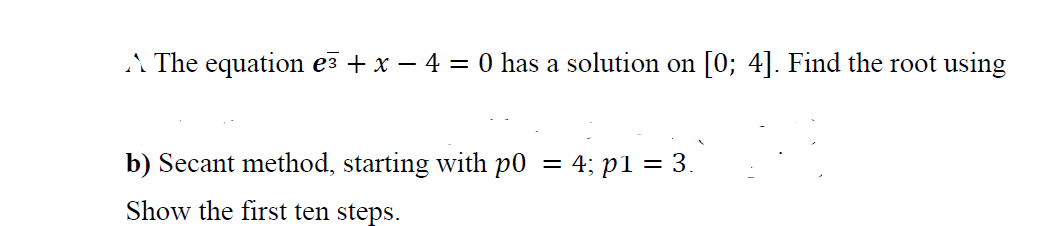 A The equation e + x – 4 = 0 has a solution on [0; 4]. Find the root using
b) Secant method, starting with p0
= 4; p1 = 3.
Show the first ten steps.
