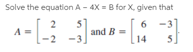 Solve the equation A – 4X = B for X, given that
5
-3
A =
-2 -3.
and B =
5.
14
