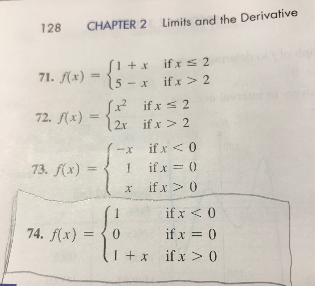 128
CHAPTER 2 Limits and the Derivative
S1 + x
71. f(x) = 15 - x
if x < 2
%3D
if x > 2
|
Sx if x < 2
|2x if x > 2
72. f(x)
if x < 0
73. f(x) =
1
if x = 0
if x > 0
1
if x < 0
74. f(x) =
0.
if x = 0
(1 +x
if x > 0
