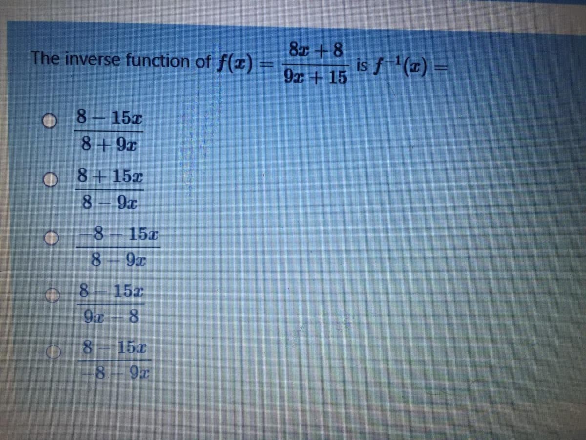 The inverse function of f(z) =
8x +8
is f'(x) =
immn
9x + 15
8 15x
8+9x
8+15x
8 9x
-8-15x
8 9x
8.
15x
8.
15z
8.
9x
