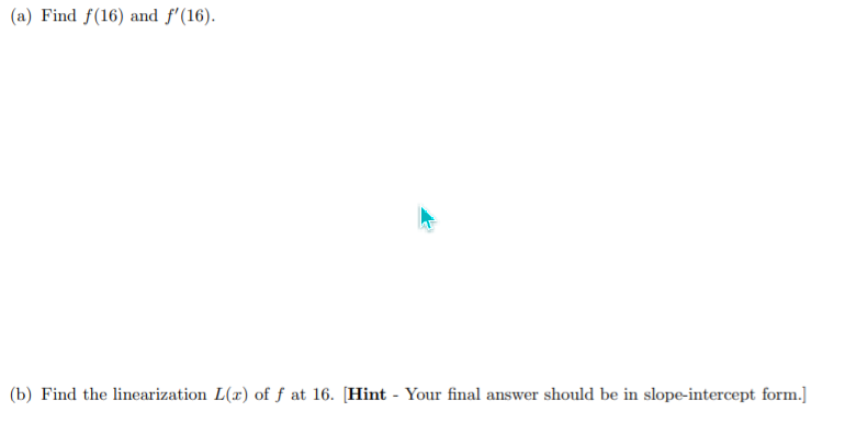 (a) Find f(16) and f'(16).
(b) Find the linearization L(x) of f at 16. [Hint - Your final answer should be in slope-intercept form.]
