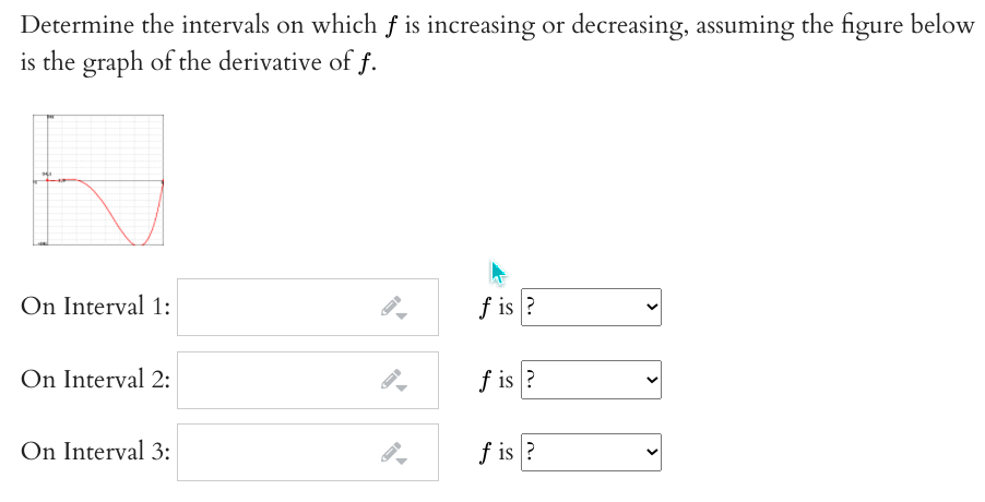 Determine the intervals on which f is increasing or decreasing, assuming the figure below
is the graph of the derivative of f.
On Interval 1:
f is ?
On Interval 2:
f is ?
On Interval 3:
f is ?
