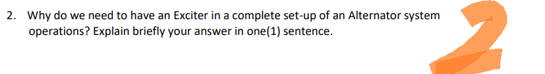 2. Why do we need to have an Exciter in a complete set-up of an Alternator system
operations? Explain briefly your answer in one (1) sentence.
2