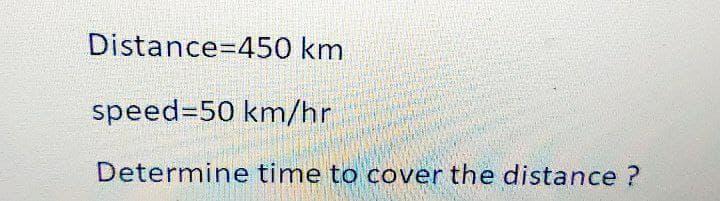 Distance 450 km
speed=50 km/hr
Determine time to cover the distance ?