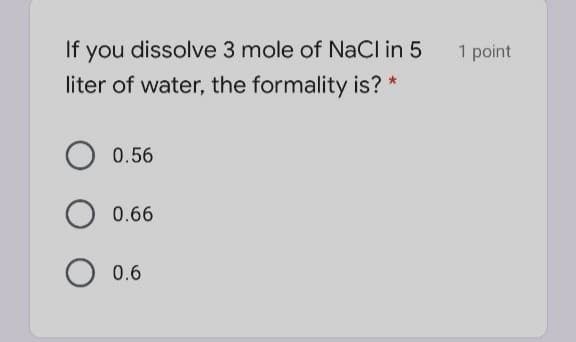 If you dissolve 3 mole of NaCl in 5
liter of water, the formality is? *
1 point
0.56
O 0.66
0.6
