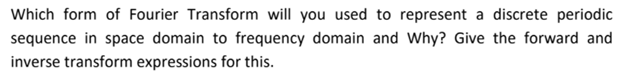 Which form of Fourier Transform will you used to represent a discrete periodic
sequence in space domain to frequency domain and Why? Give the forward and
inverse transform expressions for this.
