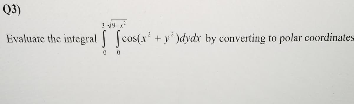 ### Question 3:
Evaluate the integral 

\[
\int_{0}^{3} \int_{0}^{\sqrt{9 - x^2}} \cos(x^2 + y^2) \, dy \, dx
\]

by converting to polar coordinates.