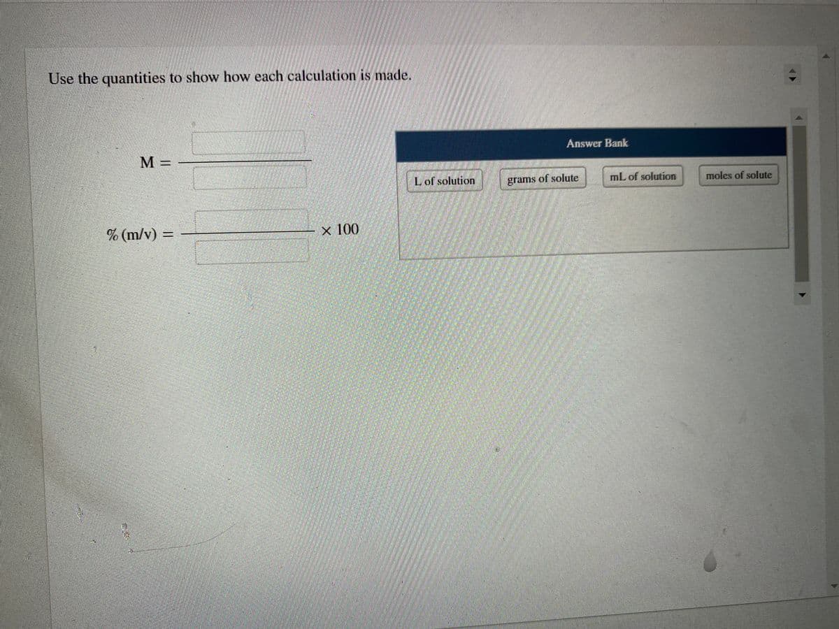 Use the quantities to show how each calculation is made.
Answer Bank
M =
Lof solution
grams of solute
mL of solution
moles of solute
% (m/v) =
x 100
