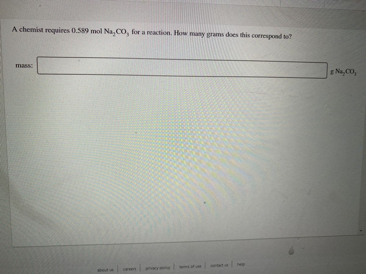 A chemist requires 0.589 mol Na, CO, for a reaction. How many grams does this correspond to?
3.
mass:
g Na, CO,
contact us
help
privacy policy
terms of use
about us
careers
