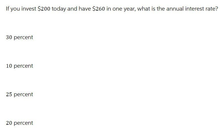 If you invest $200 today and have $260 in one year, what is the annual interest rate?
30 percent
10 percent
25 percent
20 percent