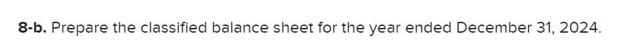 8-b. Prepare the classified balance sheet for the year ended December 31, 2024.