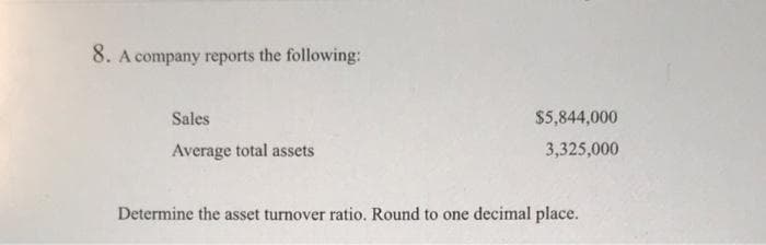 8. A company reports the following:
Sales
Average total assets
$5,844,000
3,325,000
Determine the asset turnover ratio. Round to one decimal place.