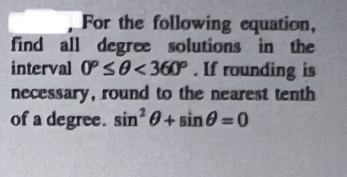 For the following equation,
find all degrce solutions in the
interval 0PS0<360. If rounding is
necessary, round to the nearest tenth
of a degree. sin? 0+ sin 0 =0
