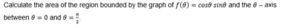 Calculate the area of the region bounded by the graph of f(8) = cose sine and the 0 - axis
%3!
between e = 0 and 0 =
