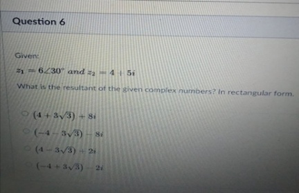 Question 6
Given:
21 6230" and z = 4 5i
What is the resultant of the given complex numbers? In rectangular form.
9(4+3y3) + Si
9(-4-3,3) - Si
(4-3/3)+ 2i
(-4+33)- 24
