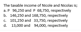 The taxable income of Nicole and Nicolas is;
a. P 96,250 and P 68,750, respectively
b. 146,250 and 168,750, respectively
c. 101,250 and 33,750, respectively
13,000 and 94,000, respectively
d.