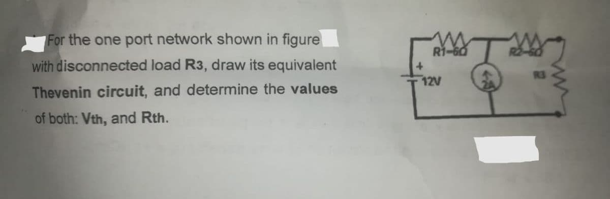For the one port network shown in figure
R1-6
with disconnected load R3, draw its equivalent
12V
Thevenin circuit, and determine the values
of both: Vth, and Rth.
