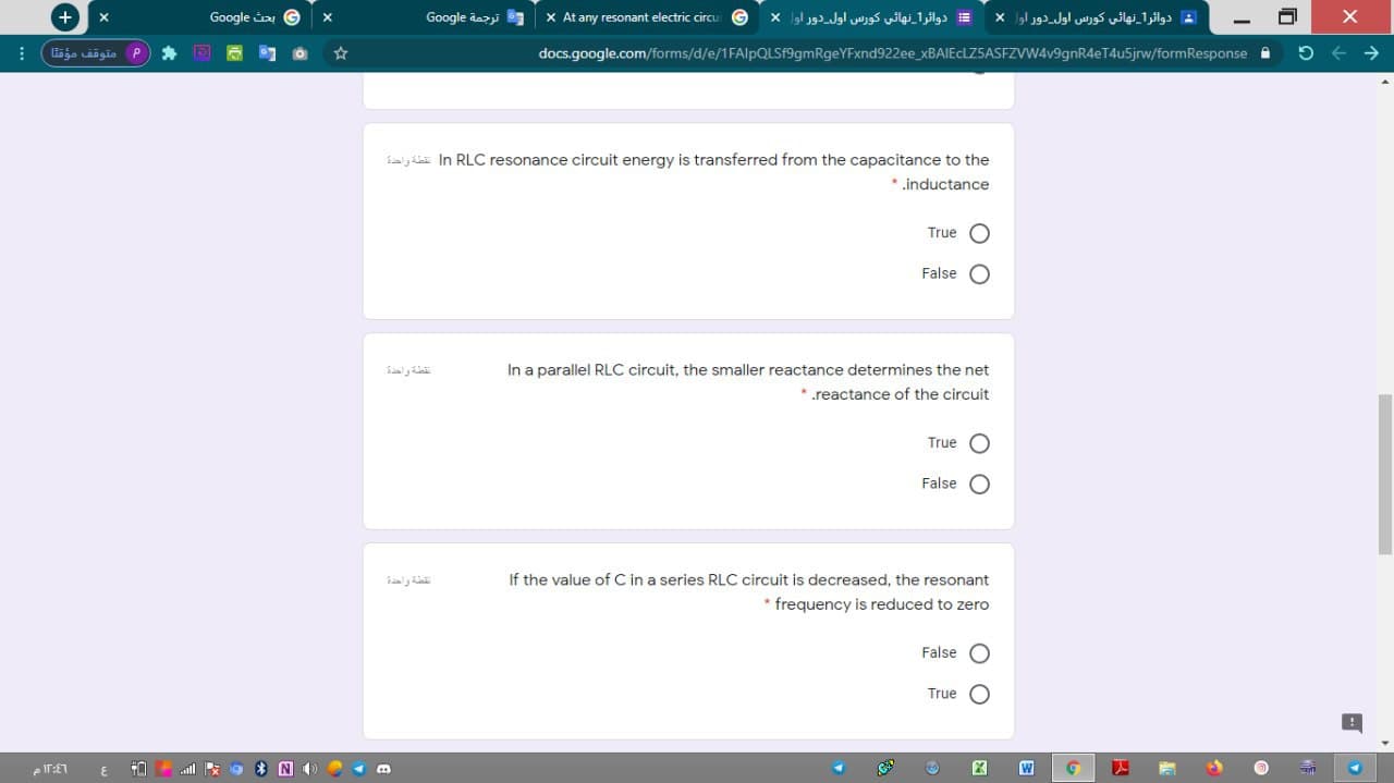 ialy d In RLC resonance circuit energy is transferred from the capacitance to the
* .inductance
True
False O
نقضة واحدة
In a parallel RLC circuit, the smaller reactance determines the net
*.reactance of the circuit
True
False
نقطة واحدة
If the value of C in a series RLC circuit is decreased, the resonant
* frequency is reduced to zero
False O
True O
