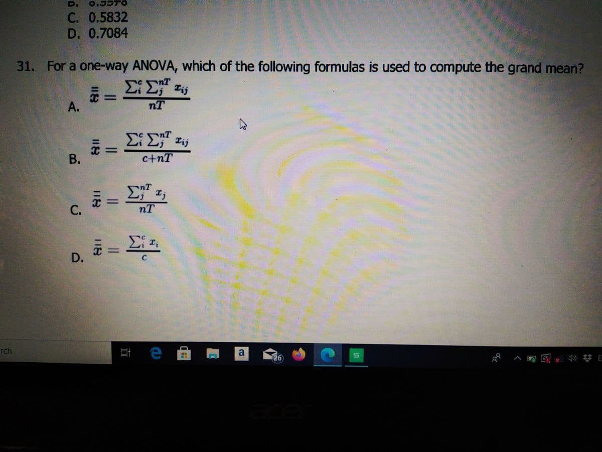 D.
C. 0.5832
D. 0.7084
31. For a one-way ANOVA, which of the following formulas is used to compute the grand mean?
Tij
%3D
А.
nT
Tij
В.
c+nT
nT
rch
a
26
A.
C.
D.
